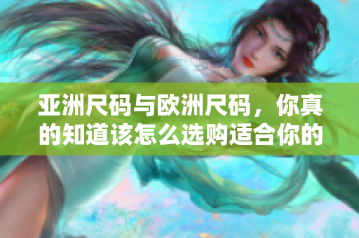 亚洲尺码与欧洲尺码，你真的知道该怎么选购适合你的服装吗？