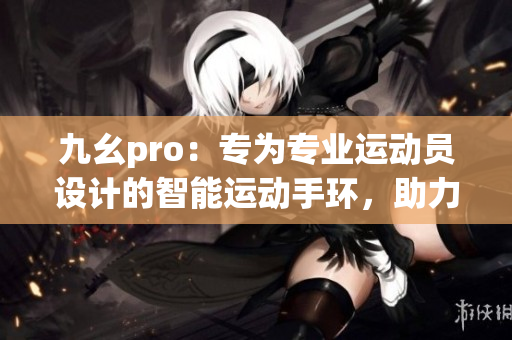 九幺pro：专为专业运动员设计的智能运动手环，助力运动表现提升
