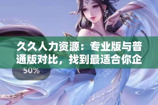 久久人力资源：专业版与普通版对比，找到最适合你企业的人才管理解决方案