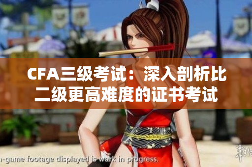 CFA三级考试：深入剖析比二级更高难度的证书考试
