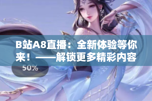B站A8直播：全新体验等你来！——解锁更多精彩内容、互动更丰富的直播平台