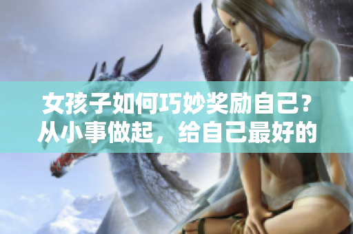 女孩子如何巧妙奖励自己？从小事做起，给自己最好的礼物