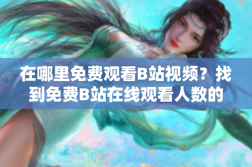 在哪里免费观看B站视频？找到免费B站在线观看人数的方法