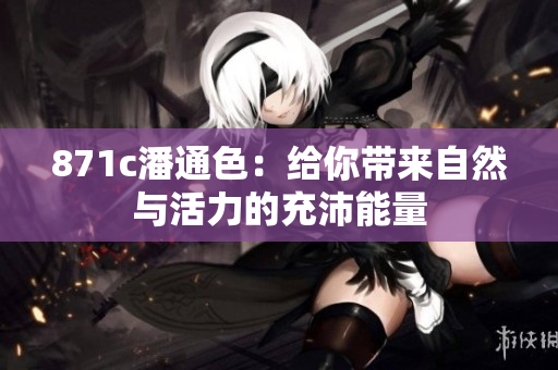 871c潘通色：给你带来自然与活力的充沛能量