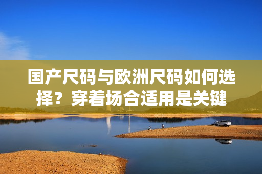 国产尺码与欧洲尺码如何选择？穿着场合适用是关键