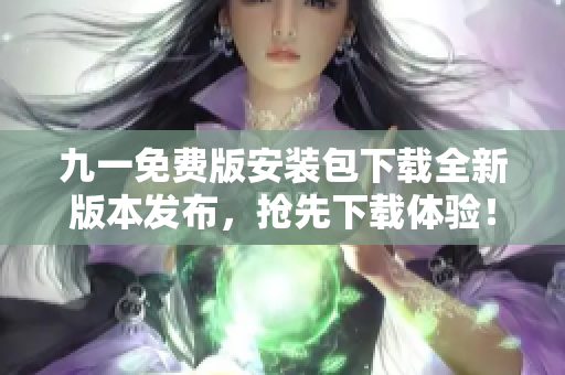 九一免费版安装包下载全新版本发布，抢先下载体验！