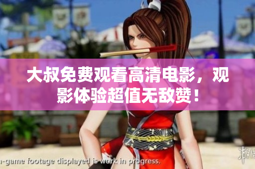大叔免费观看高清电影，观影体验超值无敌赞！