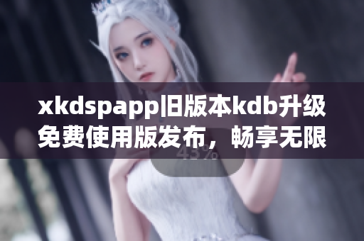xkdspapp旧版本kdb升级免费使用版发布，畅享无限会员特权
