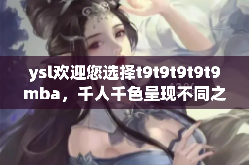 ysl欢迎您选择t9t9t9t9t9mba，千人千色呈现不同之美