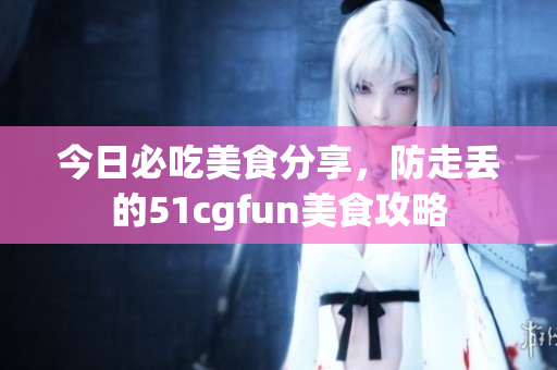 今日必吃美食分享，防走丢的51cgfun美食攻略
