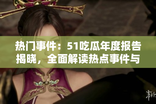 热门事件：51吃瓜年度报告揭晓，全面解读热点事件与话题趋势