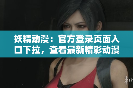 妖精动漫：官方登录页面入口下拉，查看最新精彩动漫内容