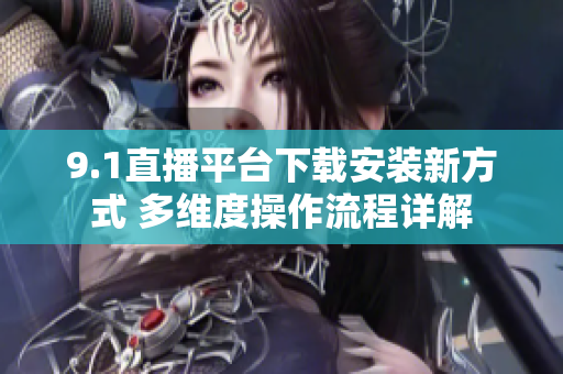 9.1直播平台下载安装新方式 多维度操作流程详解
