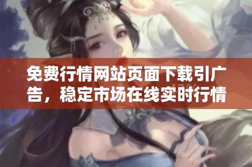 免费行情网站页面下载引广告，稳定市场在线实时行情免费获取