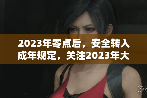 2023年零点后，安全转入成年规定，关注2023年大象活动