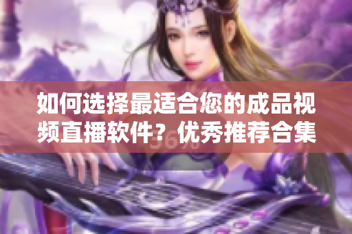 如何选择最适合您的成品视频直播软件？优秀推荐合集