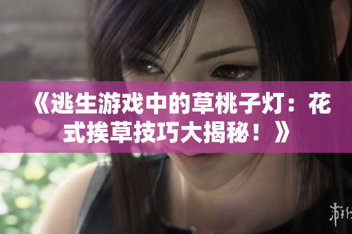 《逃生游戏中的草桃子灯：花式挨草技巧大揭秘！》