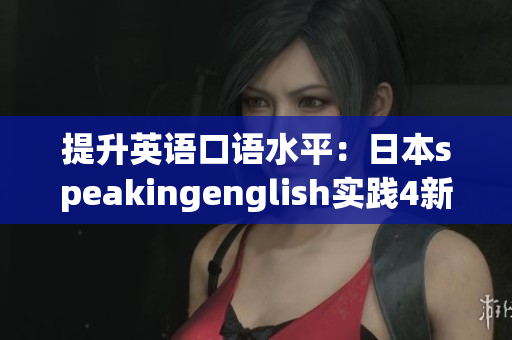 提升英语口语水平：日本speakingenglish实践4新方法详解