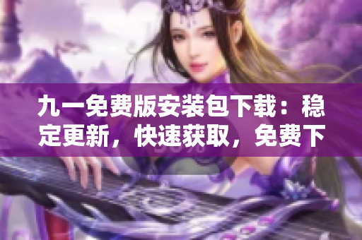 九一免费版安装包下载：稳定更新，快速获取，免费下载享畅玩