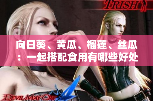 向日葵、黄瓜、榴莲、丝瓜：一起搭配食用有哪些好处？