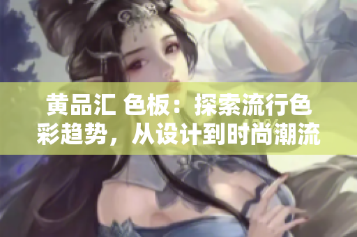 黄品汇 色板：探索流行色彩趋势，从设计到时尚潮流一网打尽