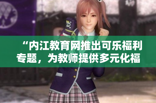 “内江教育网推出可乐福利专题，为教师提供多元化福利引导与支持”