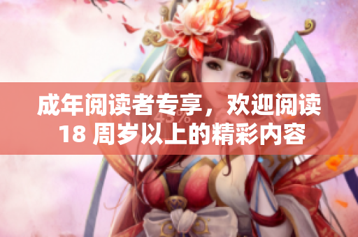 成年阅读者专享，欢迎阅读 18 周岁以上的精彩内容