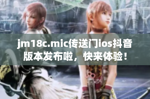 jm18c.mic传送门ios抖音版本发布啦，快来体验！