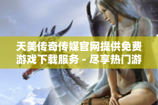 天美传奇传媒官网提供免费游戏下载服务 - 尽享热门游戏之乐