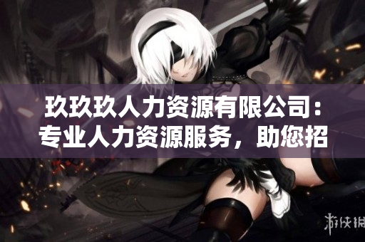 玖玖玖人力资源有限公司：专业人力资源服务，助您招聘雇佣更便利