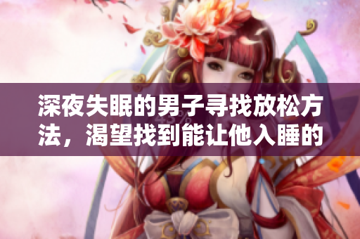 深夜失眠的男子寻找放松方法，渴望找到能让他入睡的东西