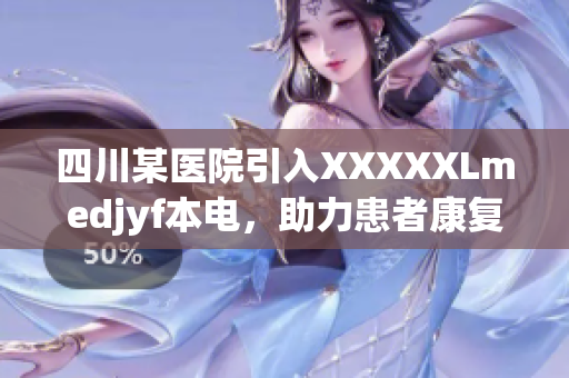 四川某医院引入XXXXXLmedjyf本电，助力患者康复，提升医疗水平