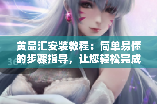 黄品汇安装教程：简单易懂的步骤指导，让您轻松完成安装