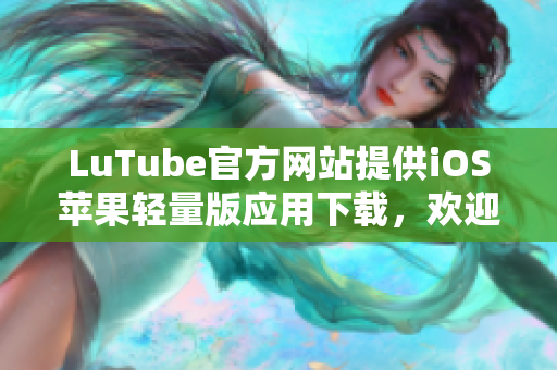 LuTube官方网站提供iOS苹果轻量版应用下载，欢迎体验！