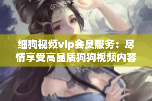 细狗视频vip会员服务：尽情享受高品质狗狗视频内容
