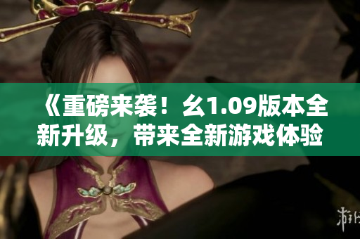《重磅来袭！幺1.09版本全新升级，带来全新游戏体验！》