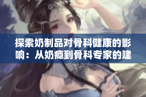 探索奶制品对骨科健康的影响：从奶瘾到骨科专家的建议