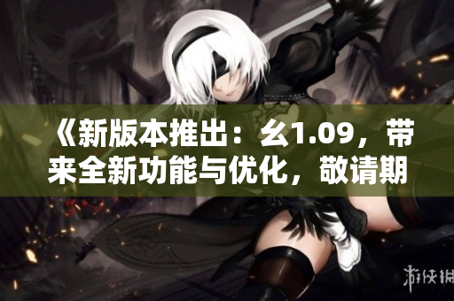 《新版本推出：幺1.09，带来全新功能与优化，敬请期待》