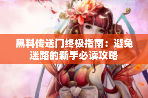 黑料传送门终极指南：避免迷路的新手必读攻略