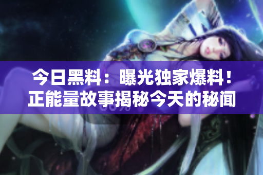 今日黑料：曝光独家爆料！正能量故事揭秘今天的秘闻