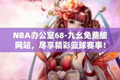 NBA办公室68-九幺免费版网站，尽享精彩篮球赛事！