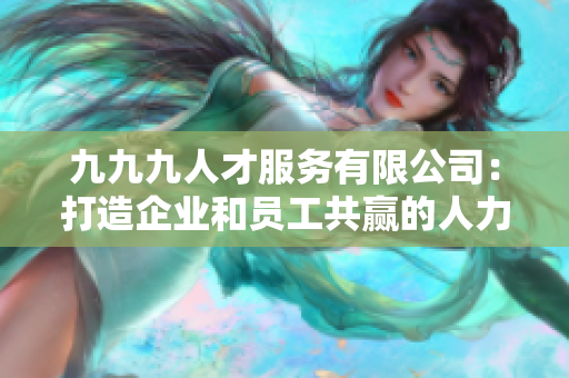 九九九人才服务有限公司：打造企业和员工共赢的人力资源伙伴