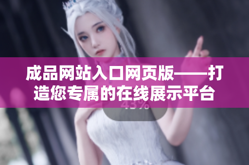 成品网站入口网页版——打造您专属的在线展示平台