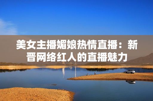 美女主播媚娘热情直播：新晋网络红人的直播魅力