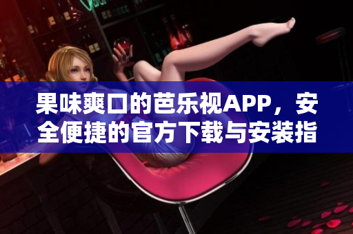 果味爽口的芭乐视APP，安全便捷的官方下载与安装指南