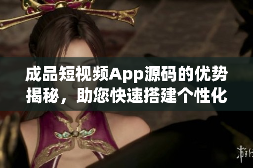 成品短视频App源码的优势揭秘，助您快速搭建个性化视频应用