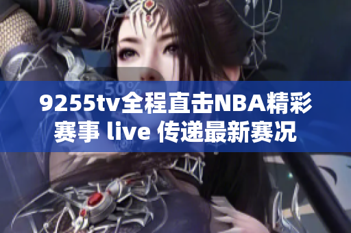 9255tv全程直击NBA精彩赛事 live 传递最新赛况
