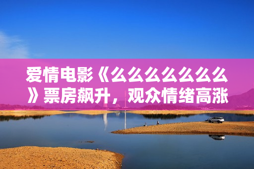爱情电影《么么么么么么么》票房飙升，观众情绪高涨