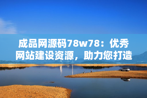 成品网源码78w78：优秀网站建设资源，助力您打造专业网站