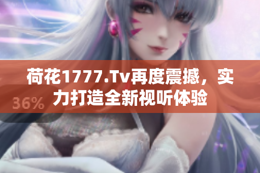 荷花1777.Tv再度震撼，实力打造全新视听体验